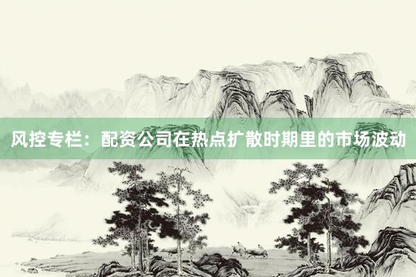 风控专栏：配资公司在热点扩散时期里的市场波动