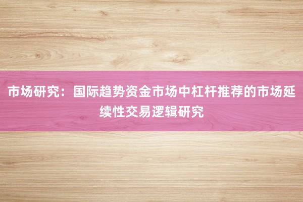 市场研究：国际趋势资金市场中杠杆推荐的市场延续性交易逻辑研究