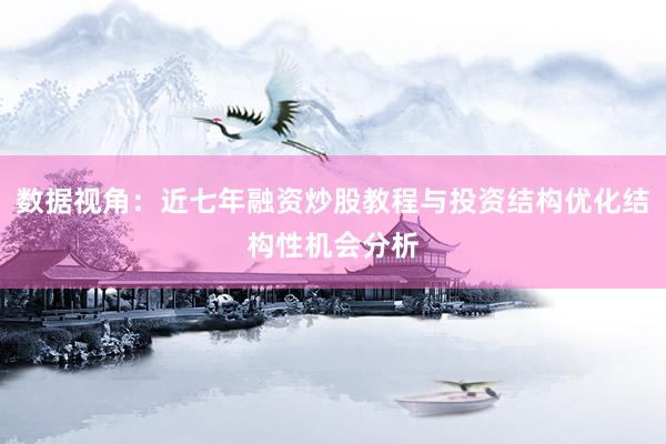 数据视角：近七年融资炒股教程与投资结构优化结构性机会分析