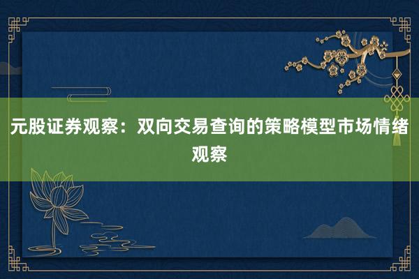 元股证券观察：双向交易查询的策略模型市场情绪观察