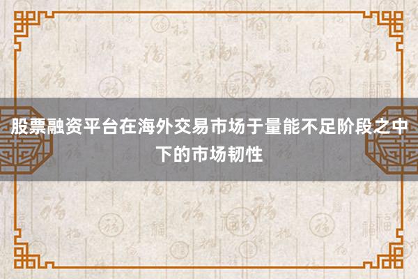 股票融资平台在海外交易市场于量能不足阶段之中下的市场韧性