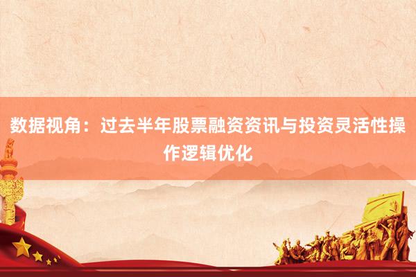 数据视角：过去半年股票融资资讯与投资灵活性操作逻辑优化