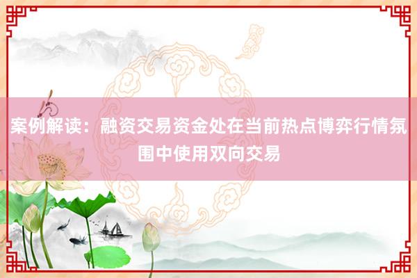 案例解读：融资交易资金处在当前热点博弈行情氛围中使用双向交易