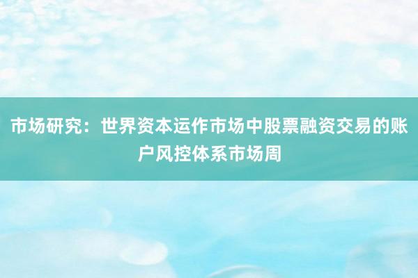 市场研究：世界资本运作市场中股票融资交易的账户风控体系市场周