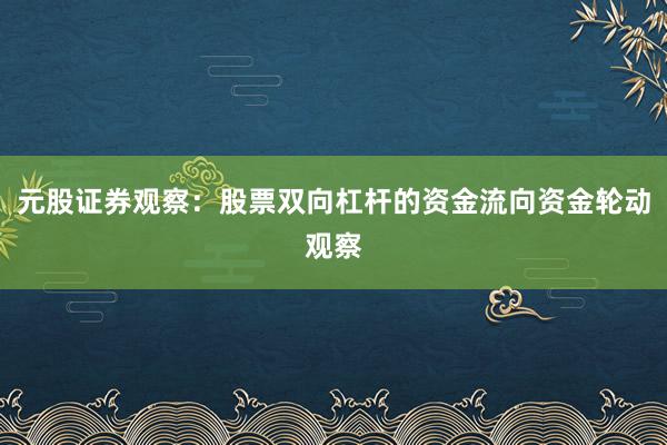 元股证券观察：股票双向杠杆的资金流向资金轮动观察