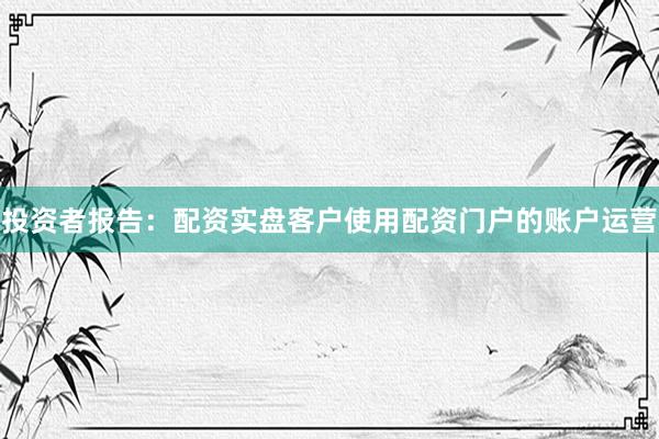 投资者报告：配资实盘客户使用配资门户的账户运营