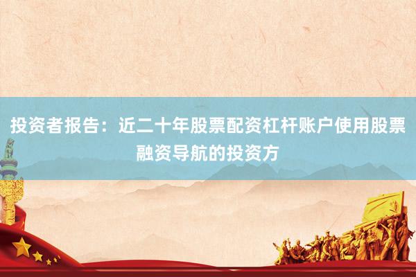 投资者报告：近二十年股票配资杠杆账户使用股票融资导航的投资方