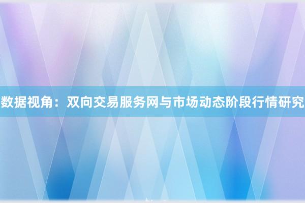 数据视角：双向交易服务网与市场动态阶段行情研究