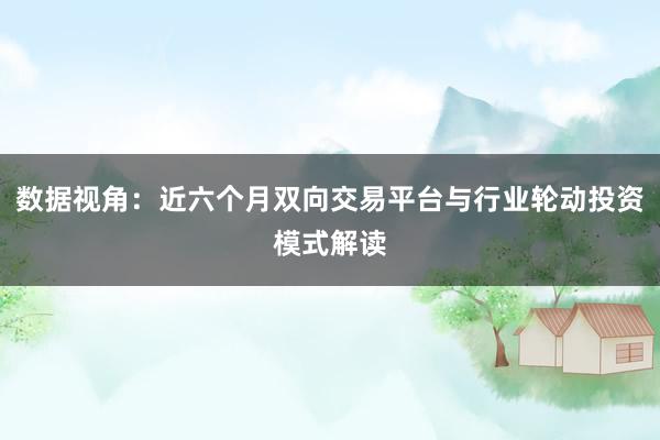 数据视角：近六个月双向交易平台与行业轮动投资模式解读