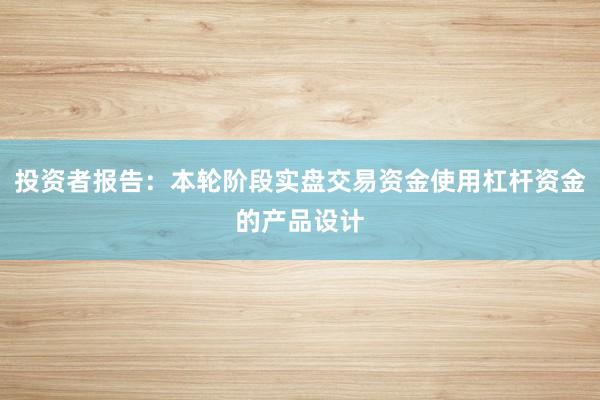 投资者报告：本轮阶段实盘交易资金使用杠杆资金的产品设计