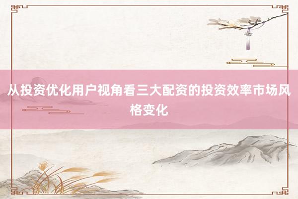 从投资优化用户视角看三大配资的投资效率市场风格变化