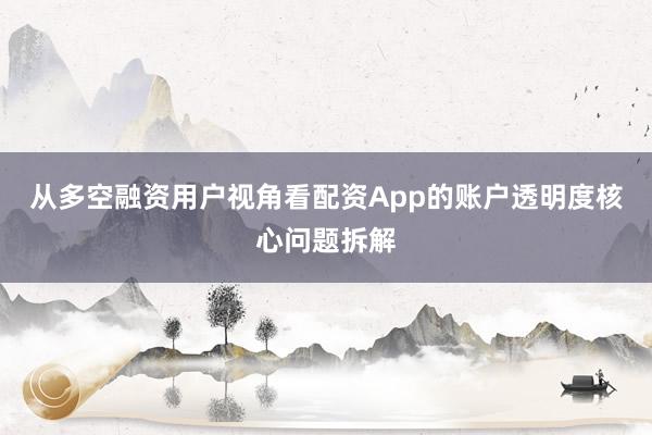 从多空融资用户视角看配资App的账户透明度核心问题拆解