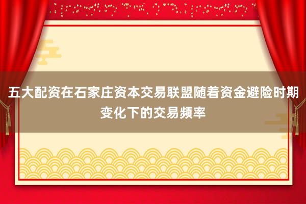 五大配资在石家庄资本交易联盟随着资金避险时期变化下的交易频率