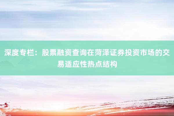 深度专栏：股票融资查询在菏泽证券投资市场的交易适应性热点结构