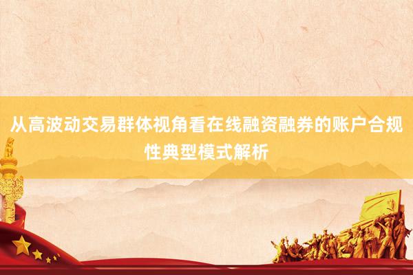 从高波动交易群体视角看在线融资融券的账户合规性典型模式解析