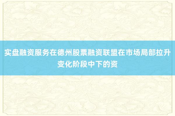 实盘融资服务在德州股票融资联盟在市场局部拉升变化阶段中下的资