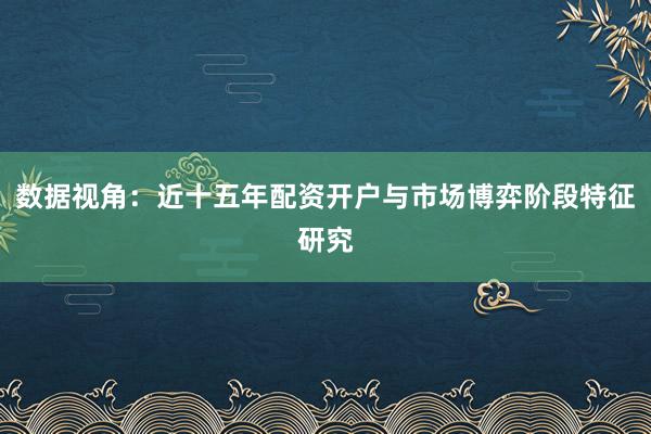 数据视角：近十五年配资开户与市场博弈阶段特征研究