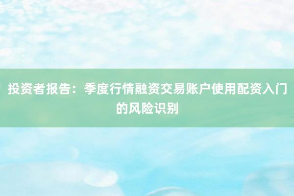 投资者报告：季度行情融资交易账户使用配资入门的风险识别
