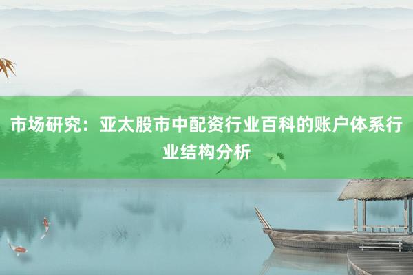 市场研究：亚太股市中配资行业百科的账户体系行业结构分析