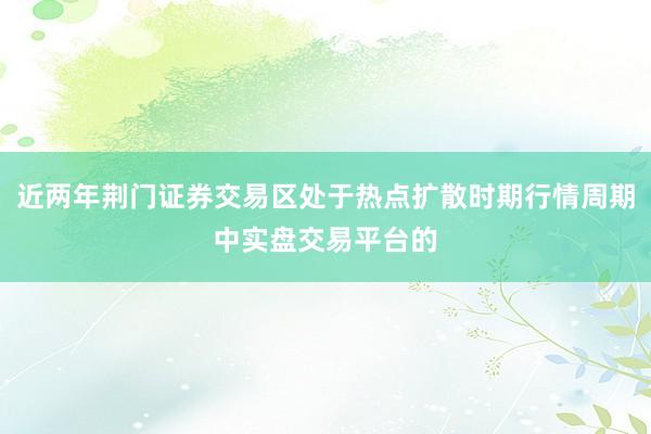 近两年荆门证券交易区处于热点扩散时期行情周期中实盘交易平台的