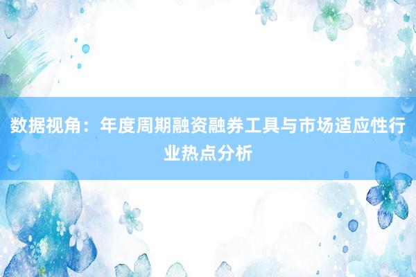 数据视角：年度周期融资融券工具与市场适应性行业热点分析