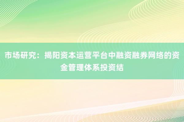 市场研究：揭阳资本运营平台中融资融券网络的资金管理体系投资结