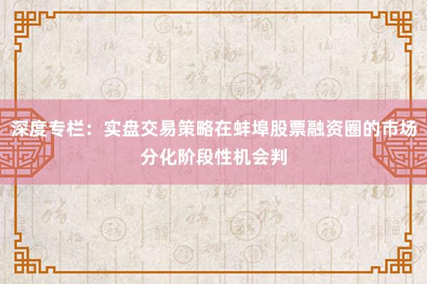 深度专栏：实盘交易策略在蚌埠股票融资圈的市场分化阶段性机会判