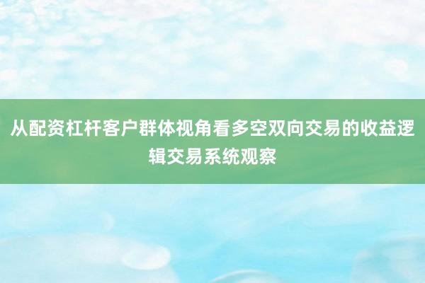 从配资杠杆客户群体视角看多空双向交易的收益逻辑交易系统观察