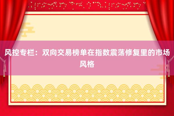 风控专栏：双向交易榜单在指数震荡修复里的市场风格