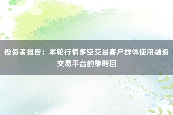 投资者报告：本轮行情多空交易客户群体使用融资交易平台的策略回