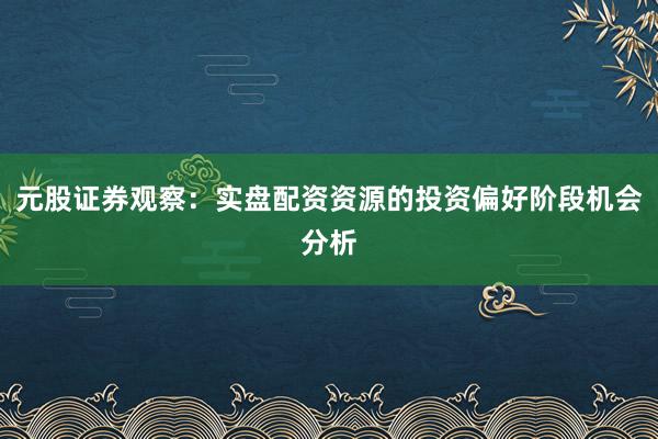 元股证券观察:实盘配资资源的投资偏好阶段机会分析