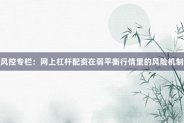 风控专栏：网上杠杆配资在弱平衡行情里的风险机制