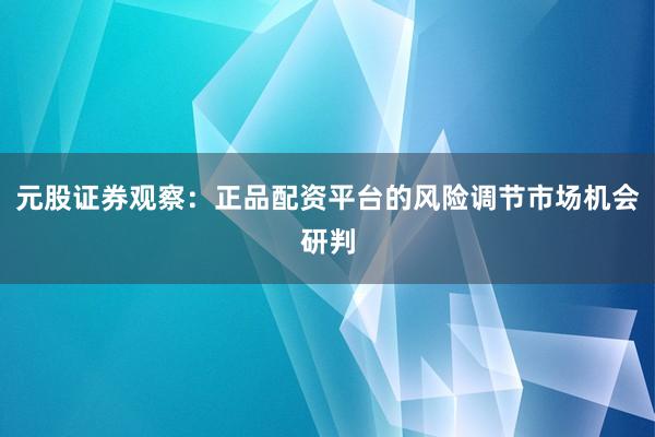 元股证券观察：正品配资平台的风险调节市场机会研判