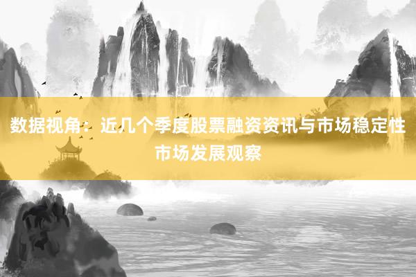 数据视角：近几个季度股票融资资讯与市场稳定性市场发展观察