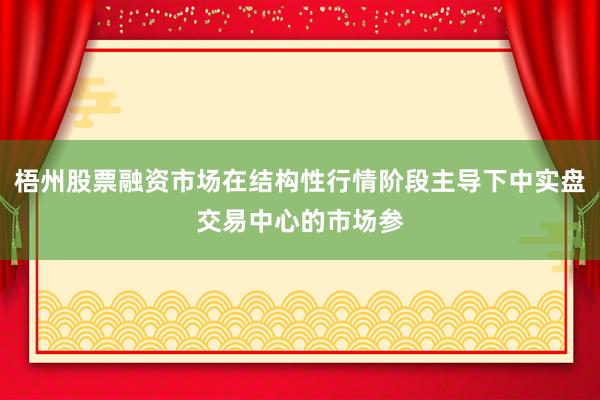 梧州股票融资市场在结构性行情阶段主导下中实盘交易中心的市场参