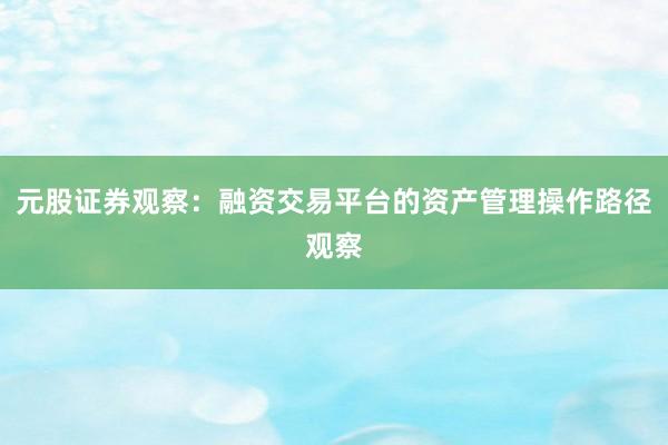 元股证券观察：融资交易平台的资产管理操作路径观察