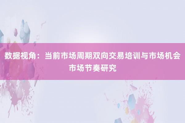 数据视角：当前市场周期双向交易培训与市场机会市场节奏研究