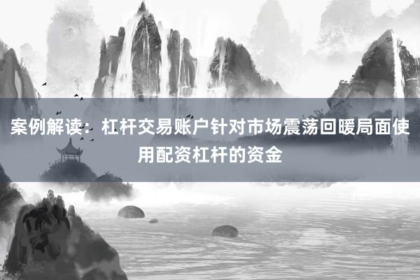 案例解读：杠杆交易账户针对市场震荡回暖局面使用配资杠杆的资金