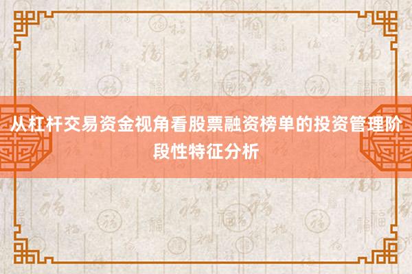 从杠杆交易资金视角看股票融资榜单的投资管理阶段性特征分析
