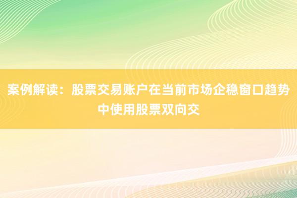 案例解读：股票交易账户在当前市场企稳窗口趋势中使用股票双向交