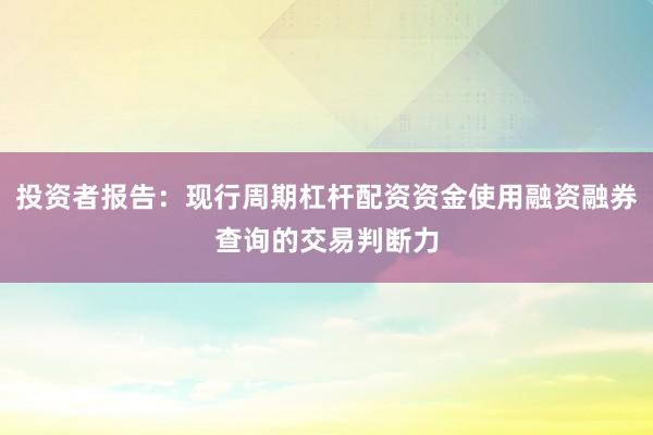 投资者报告：现行周期杠杆配资资金使用融资融券查询的交易判断力
