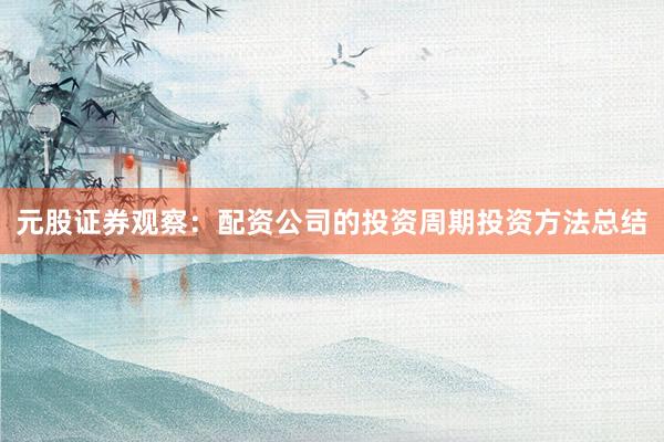 元股证券观察：配资公司的投资周期投资方法总结