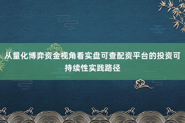 从量化博弈资金视角看实盘可查配资平台的投资可持续性实践路径