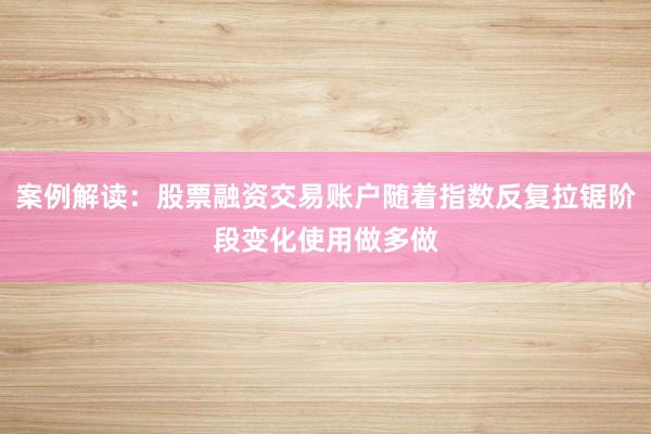 案例解读：股票融资交易账户随着指数反复拉锯阶段变化使用做多做