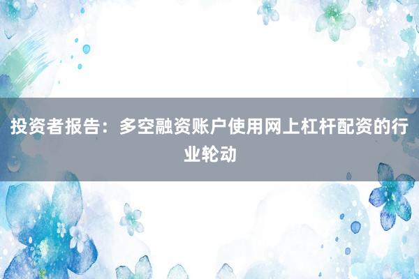 投资者报告：多空融资账户使用网上杠杆配资的行业轮动