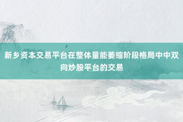 新乡资本交易平台在整体量能萎缩阶段格局中中双向炒股平台的交易