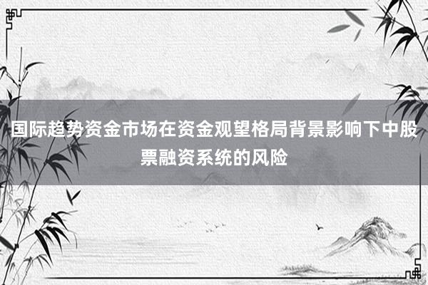 国际趋势资金市场在资金观望格局背景影响下中股票融资系统的风险