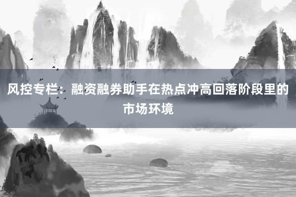 风控专栏：融资融券助手在热点冲高回落阶段里的市场环境