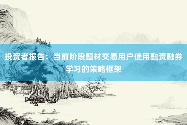 投资者报告：当前阶段题材交易用户使用融资融券学习的策略框架