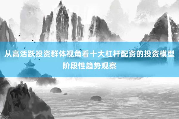 从高活跃投资群体视角看十大杠杆配资的投资模型阶段性趋势观察